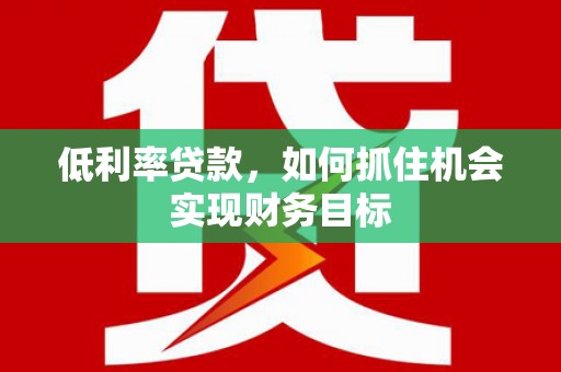 黄州低利率贷款，如何抓住机会实现财务目标