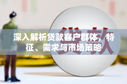 黄州深入解析贷款客户群体，特征、需求与市场策略