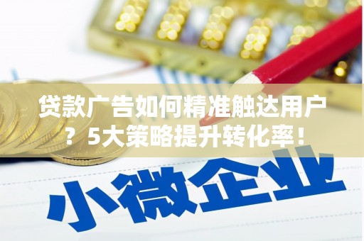 黄州贷款广告如何精准触达用户？5大策略提升转化率！