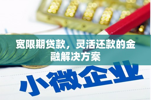 黄州宽限期贷款，灵活还款的金融解决方案