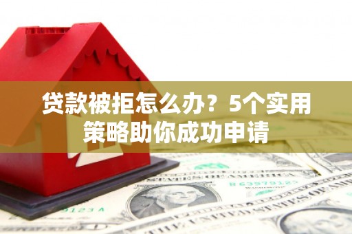 黄州贷款被拒怎么办？5个实用策略助你成功申请