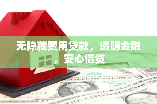 黄州无隐藏费用贷款，透明金融，安心借贷
