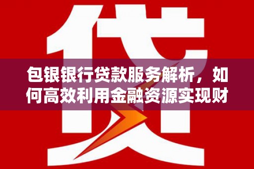 黄州包银银行贷款服务解析，如何高效利用金融资源实现财富增长