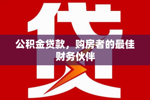 黄州公积金贷款，购房者的最佳财务伙伴