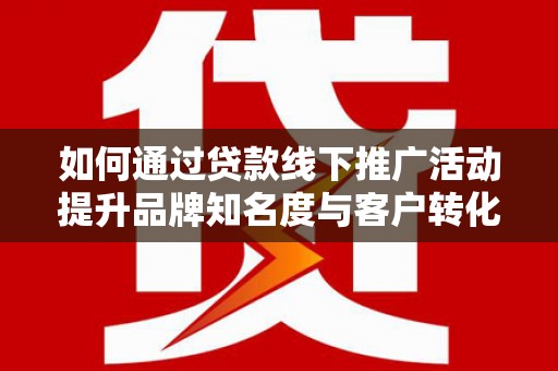 黄州如何通过贷款线下推广活动提升品牌知名度与客户转化率