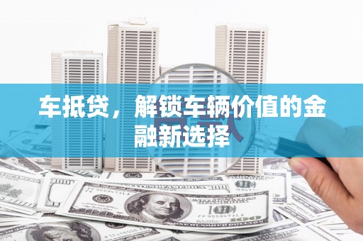 黄州车抵贷，解锁车辆价值的金融新选择