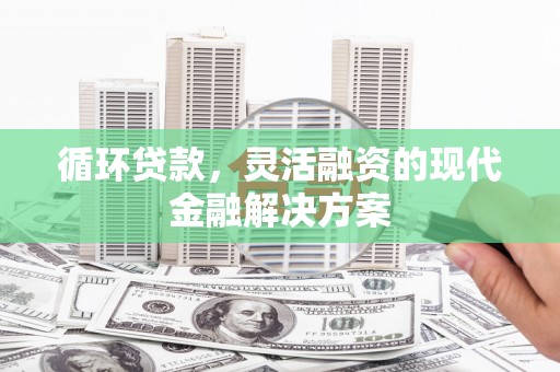 黄州循环贷款，灵活融资的现代金融解决方案