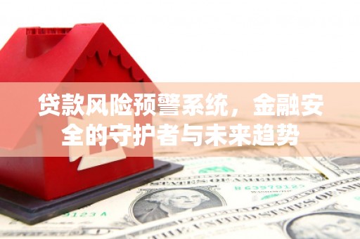 黄州贷款风险预警系统，金融安全的守护者与未来趋势