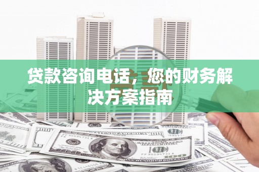 黄州贷款咨询电话，您的财务解决方案指南