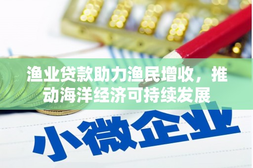 黄州渔业贷款助力渔民增收，推动海洋经济可持续发展