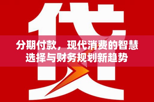 黄州分期付款，现代消费的智慧选择与财务规划新趋势