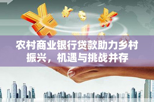 黄州农村商业银行贷款助力乡村振兴，机遇与挑战并存