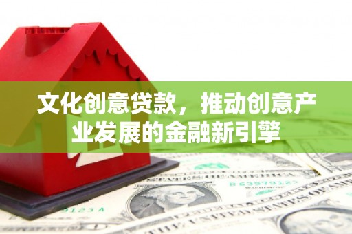 黄州文化创意贷款，推动创意产业发展的金融新引擎