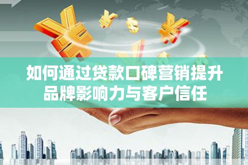 黄州如何通过贷款口碑营销提升品牌影响力与客户信任