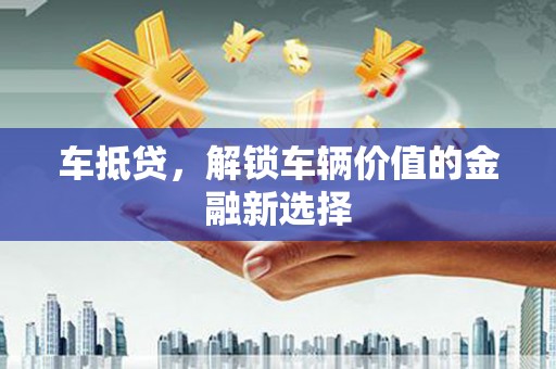 黄州车抵贷，解锁车辆价值的金融新选择