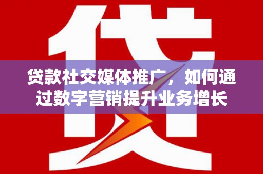 黄州贷款社交媒体推广，如何通过数字营销提升业务增长