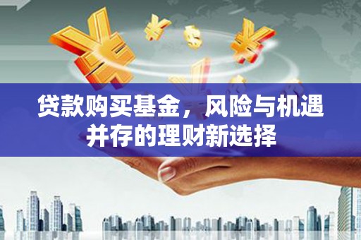 黄州贷款购买基金，风险与机遇并存的理财新选择