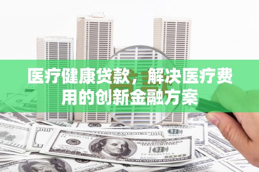 黄州医疗健康贷款，解决医疗费用的创新金融方案