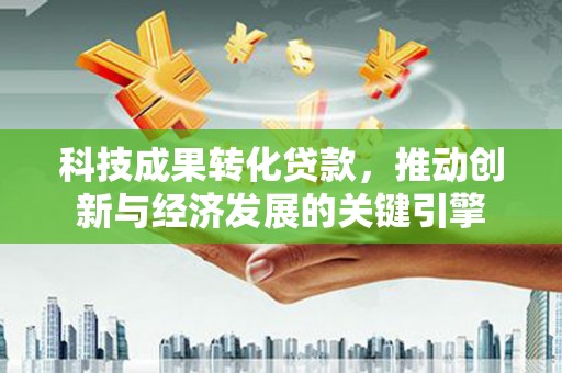 黄州科技成果转化贷款，推动创新与经济发展的关键引擎