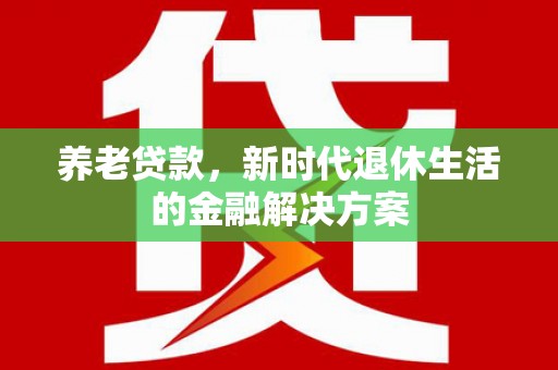 黄州养老贷款，新时代退休生活的金融解决方案