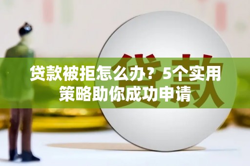 黄州贷款被拒怎么办？5个实用策略助你成功申请