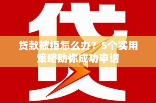 黄州贷款被拒怎么办？5个实用策略助你成功申请