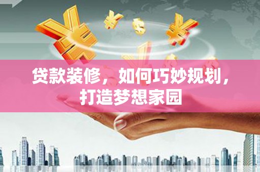黄州贷款装修，如何巧妙规划，打造梦想家园