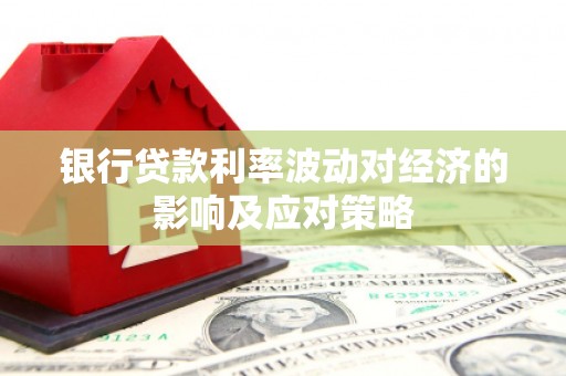 黄州银行贷款利率波动对经济的影响及应对策略