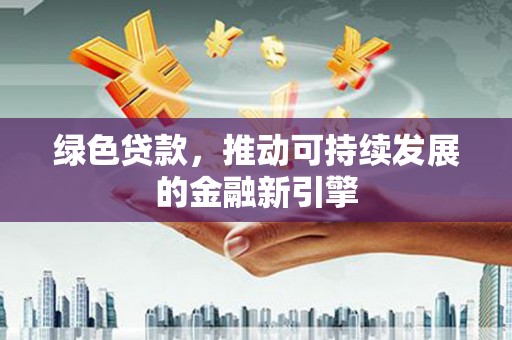 黄州绿色贷款，推动可持续发展的金融新引擎