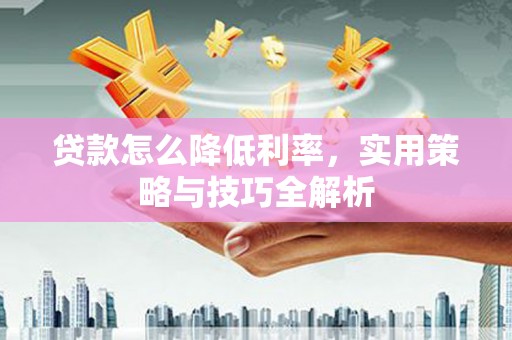黄州贷款怎么降低利率，实用策略与技巧全解析