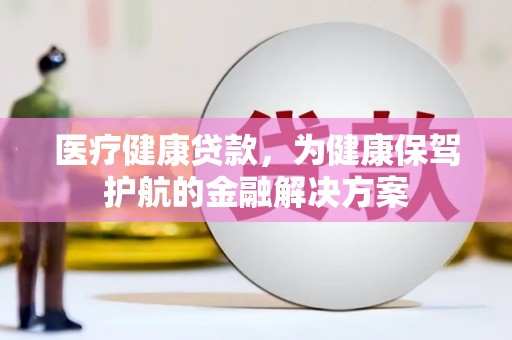 黄州医疗健康贷款，为健康保驾护航的金融解决方案