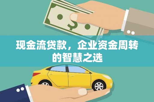 黄州现金流贷款，企业资金周转的智慧之选