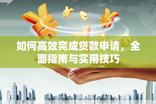 黄州如何高效完成贷款申请，全面指南与实用技巧