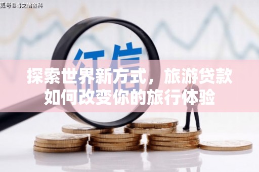 黄州探索世界新方式，旅游贷款如何改变你的旅行体验