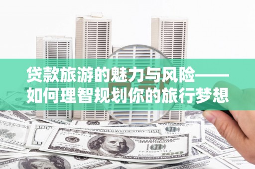 黄州贷款旅游的魅力与风险——如何理智规划你的旅行梦想