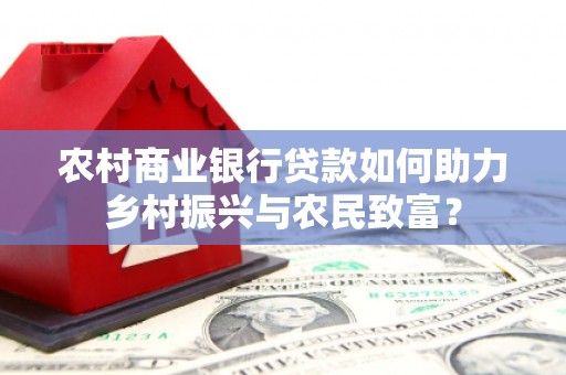 黄州农村商业银行贷款如何助力乡村振兴与农民致富？