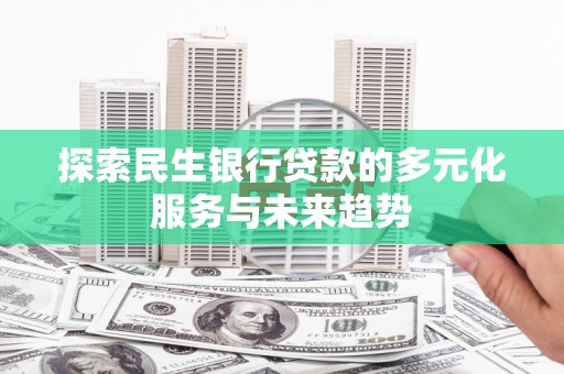黄州探索民生银行贷款的多元化服务与未来趋势