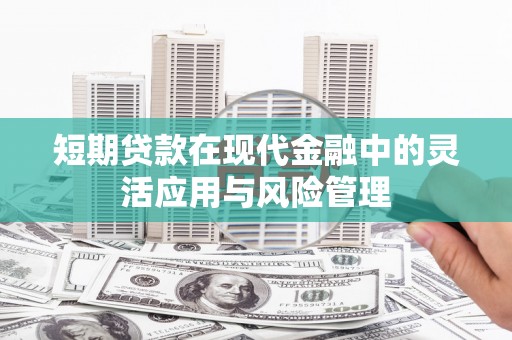 黄州短期贷款在现代金融中的灵活应用与风险管理