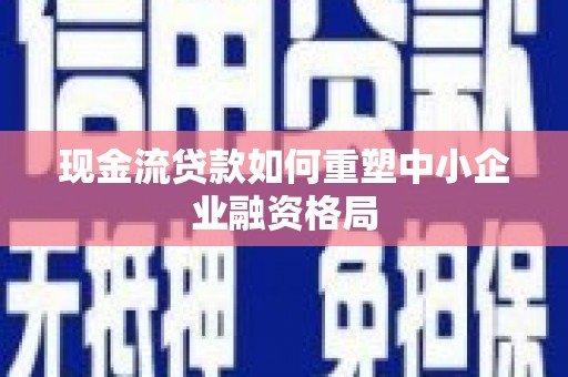 黄州现金流贷款如何重塑中小企业融资格局