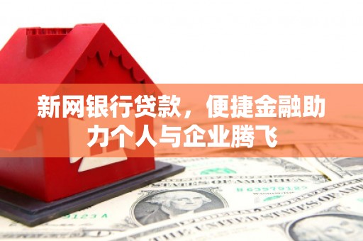 黄州新网银行贷款，便捷金融助力个人与企业腾飞
