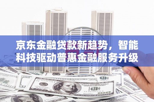 黄州京东金融贷款新趋势，智能科技驱动普惠金融服务升级