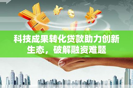 黄州科技成果转化贷款助力创新生态，破解融资难题