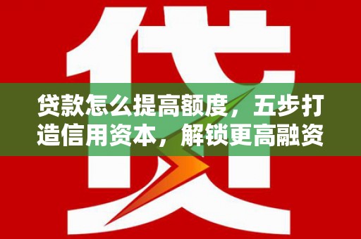 黄州贷款怎么提高额度，五步打造信用资本，解锁更高融资空间