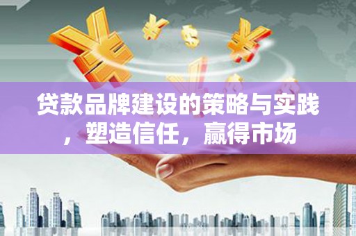 黄州贷款品牌建设的策略与实践，塑造信任，赢得市场