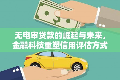 黄州无电审贷款的崛起与未来，金融科技重塑信用评估方式