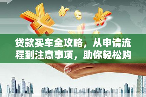 黄州贷款买车全攻略，从申请流程到注意事项，助你轻松购车