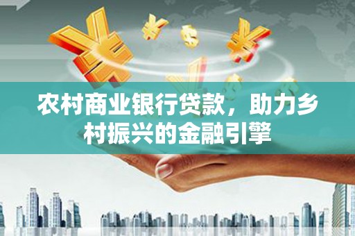 黄州农村商业银行贷款，助力乡村振兴的金融引擎